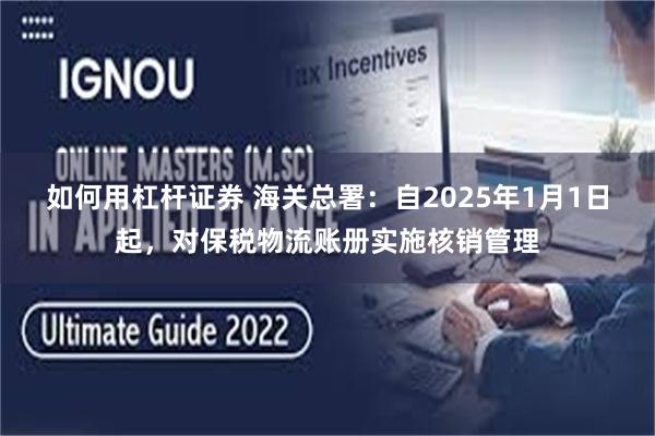 如何用杠杆证券 海关总署：自2025年1月1日起，对保税物流账册实施核销管理