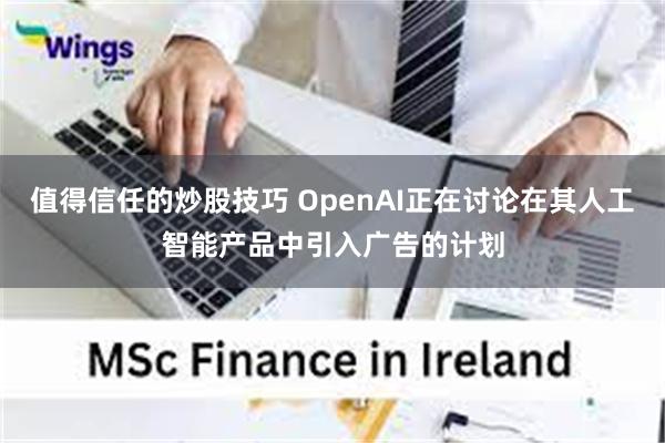 值得信任的炒股技巧 OpenAI正在讨论在其人工智能产品中引入广告的计划