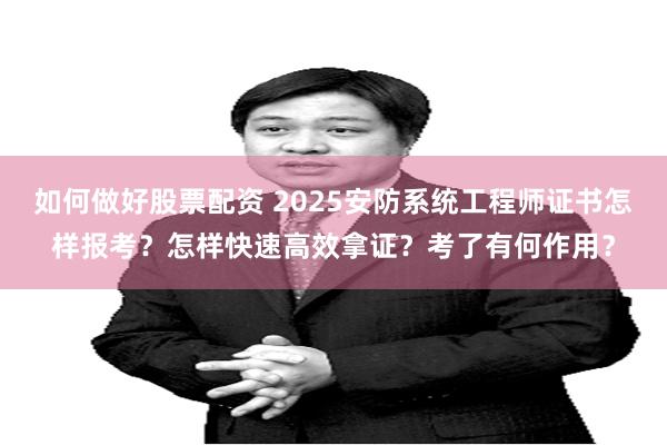 如何做好股票配资 2025安防系统工程师证书怎样报考？怎样快速高效拿证？考了有何作用？