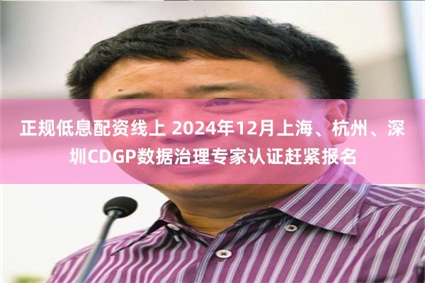 正规低息配资线上 2024年12月上海、杭州、深圳CDGP数据治理专家认证赶紧报名