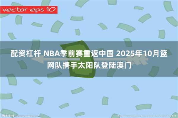 配资杠杆 NBA季前赛重返中国 2025年10月篮网队携手太阳队登陆澳门