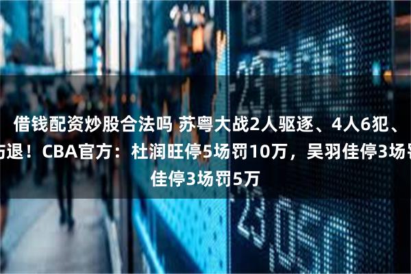 借钱配资炒股合法吗 苏粤大战2人驱逐、4人6犯、3人伤退！CBA官方：杜润旺停5场罚10万，吴羽佳停3场罚5万