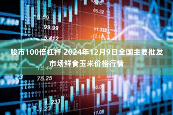 股市100倍杠杆 2024年12月9日全国主要批发市场鲜食玉米价格行情