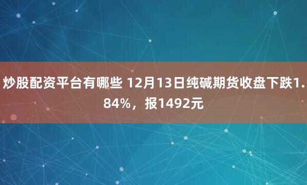 炒股配资平台有哪些 12月13日纯碱期货收盘下跌1.84%，报1492元