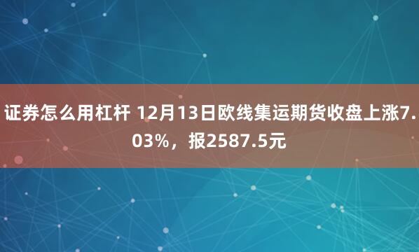 证券怎么用杠杆 12月13日欧线集运期货收盘上涨7.03%，报2587.5元