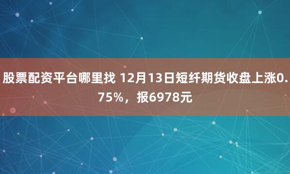 股票配资平台哪里找 12月13日短纤期货收盘上涨0.75%，报6978元