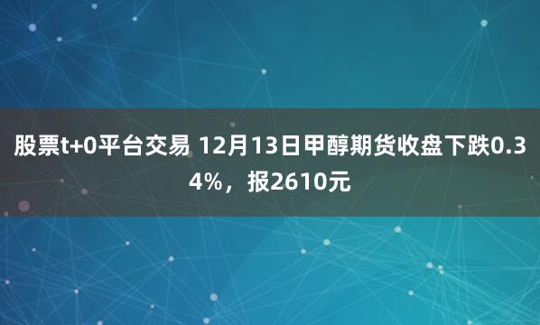 股票t+0平台交易 12月13日甲醇期货收盘下跌0.34%，报2610元