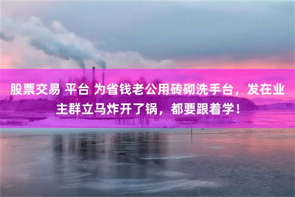 股票交易 平台 为省钱老公用砖砌洗手台，发在业主群立马炸开了锅，都要跟着学！