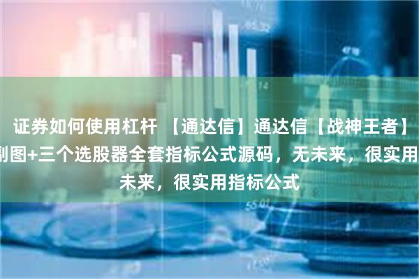 证券如何使用杠杆 【通达信】通达信【战神王者】2023主副图+三个选股器全套指标公式源码，无未来，很实用指标公式