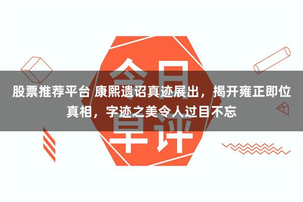 股票推荐平台 康熙遗诏真迹展出，揭开雍正即位真相，字迹之美令人过目不忘