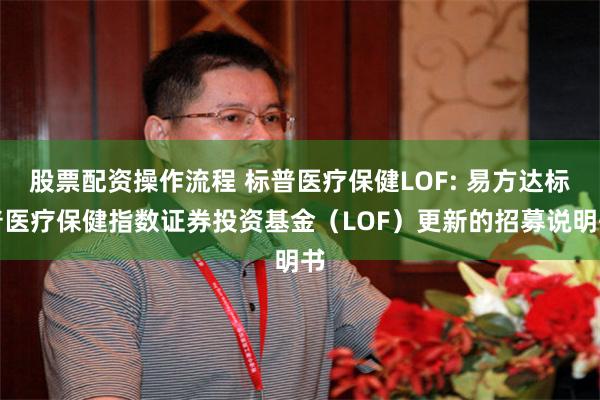 股票配资操作流程 标普医疗保健LOF: 易方达标普医疗保健指数证券投资基金（LOF）更新的招募说明书