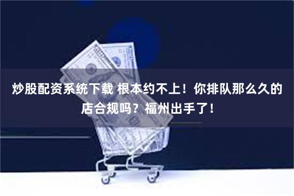 炒股配资系统下载 根本约不上！你排队那么久的店合规吗？福州出手了！