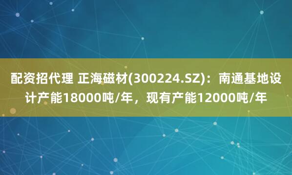 配资招代理 正海磁材(300224.SZ)：南通基地设计产能18000吨/年，现有产能12000吨/年