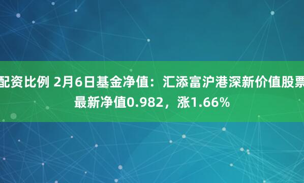 配资比例 2月6日基金净值：汇添富沪港深新价值股票最新净值0.982，涨1.66%