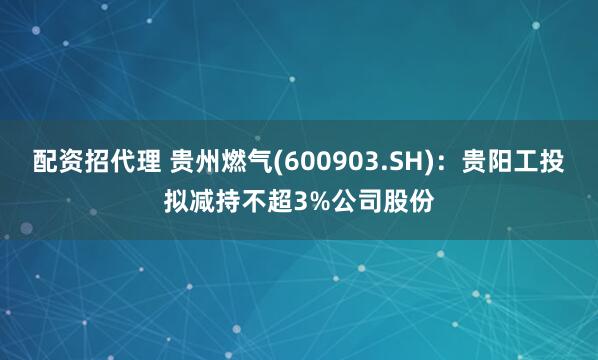 配资招代理 贵州燃气(600903.SH)：贵阳工投拟减持不超3%公司股份