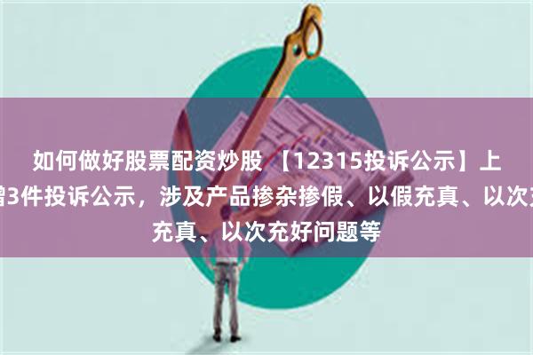 如何做好股票配资炒股 【12315投诉公示】上汽集团新增3件投诉公示，涉及产品掺杂掺假、以假充真、以次充好问题等