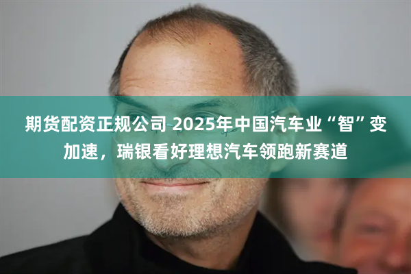 期货配资正规公司 2025年中国汽车业“智”变加速，瑞银看好理想汽车领跑新赛道