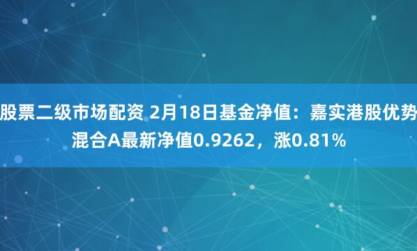 股票二级市场配资 2月18日基金净值：嘉实港股优势混合A最新净值0.9262，涨0.81%