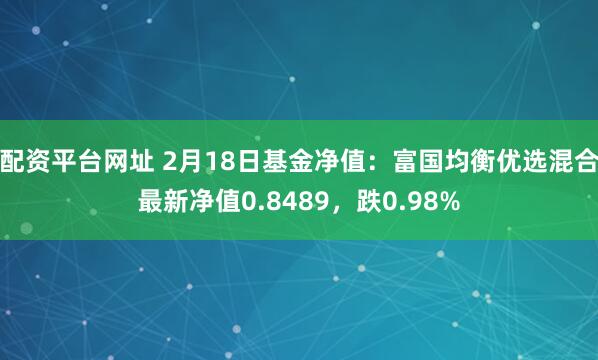 配资平台网址 2月18日基金净值：富国均衡优选混合最新净值0.8489，跌0.98%