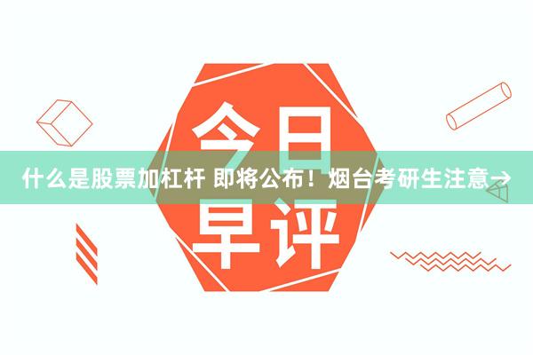 什么是股票加杠杆 即将公布！烟台考研生注意→