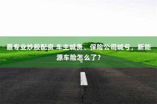 最专业炒股配资 车主喊贵、保险公司喊亏，新能源车险怎么了？