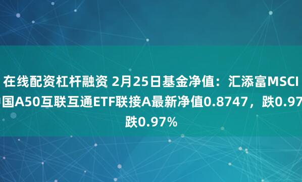 在线配资杠杆融资 2月25日基金净值：汇添富MSCI中国A50互联互通ETF联接A最新净值0.8747，跌0.97%