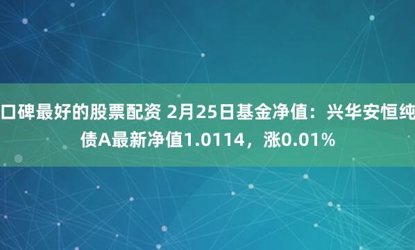 口碑最好的股票配资 2月25日基金净值：兴华安恒纯债A最新净值1.0114，涨0.01%