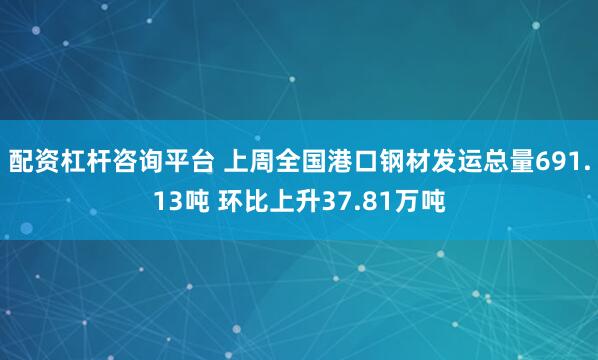 配资杠杆咨询平台 上周全国港口钢材发运总量691.13吨 环比上升37.81万吨