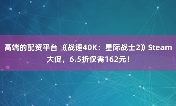 高端的配资平台 《战锤40K：星际战士2》Steam大促，6.5折仅需162元！