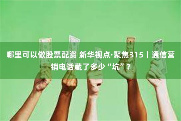 哪里可以做股票配资 新华视点·聚焦315丨通信营销电话藏了多少“坑”？