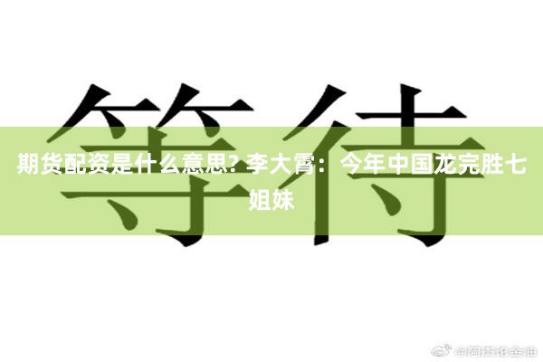 期货配资是什么意思? 李大霄:今年中国龙完胜七姐妹